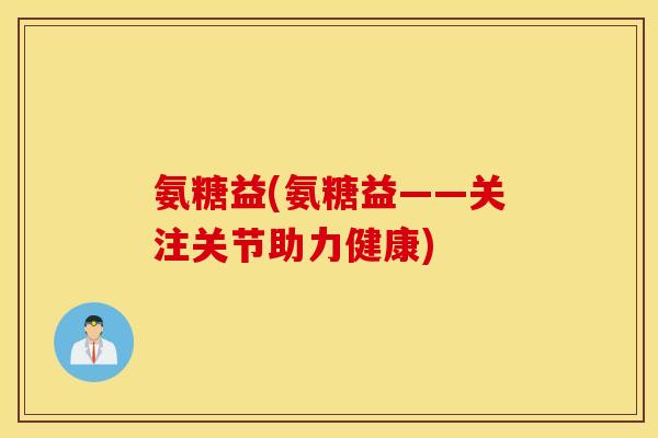 氨糖益(氨糖益——关注关节助力健康)