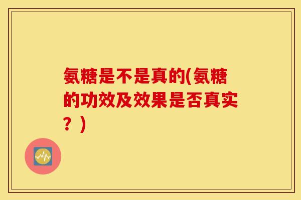 氨糖是不是真的(氨糖的功效及效果是否真实?) 氨糖是不是真的(氨糖的功效及效果是否真实?)