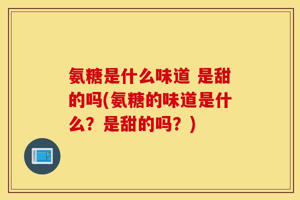 氨糖是什么味道 是甜的吗(氨糖的味道是什么？是甜的吗？)
