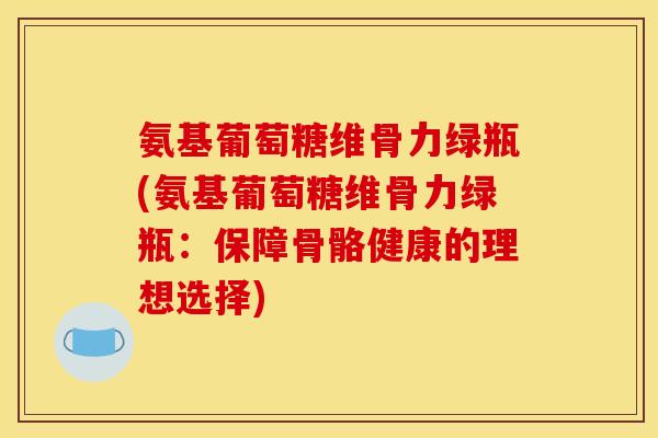 氨基葡萄糖维骨力绿瓶(氨基葡萄糖维骨力绿瓶：保障骨骼健康的理想选择)