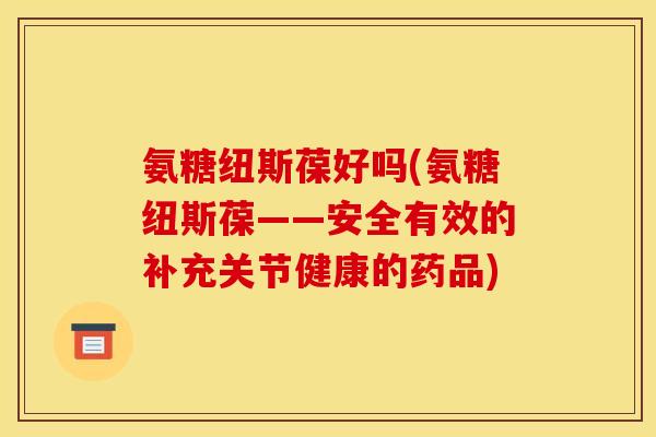 氨糖纽斯葆好吗(氨糖纽斯葆——安全有效的补充关节健康的药品)