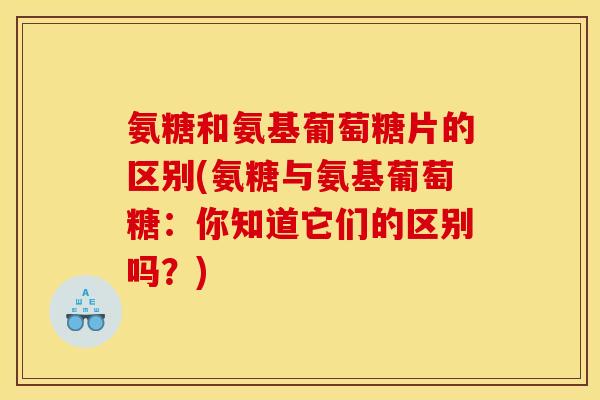 氨糖和氨基葡萄糖片的区别(氨糖与氨基葡萄糖：你知道它们的区别吗？)