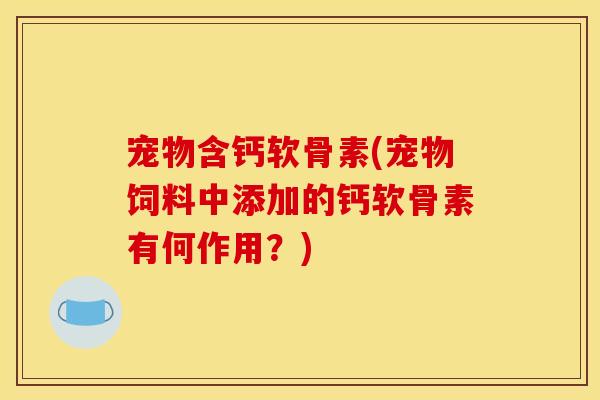 宠物含钙软骨素(宠物饲料中添加的钙软骨素有何作用？)