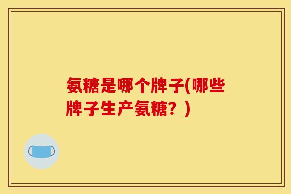 氨糖是哪个牌子(哪些牌子生产氨糖？)
