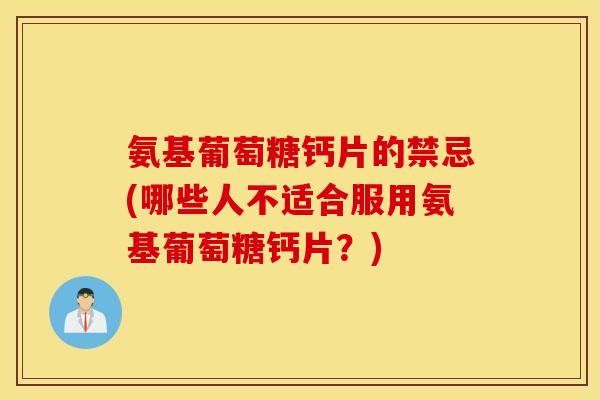 氨基葡萄糖钙片的禁忌(哪些人不适合服用氨基葡萄糖钙片？)