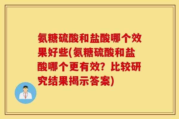 氨糖硫酸和盐酸哪个效果好些(氨糖硫酸和盐酸哪个更有效?比较研究结果揭示答案) 氨糖硫酸和盐酸哪个效果好些(氨糖硫酸和盐酸哪个更有效?比较研究结果揭示答案)