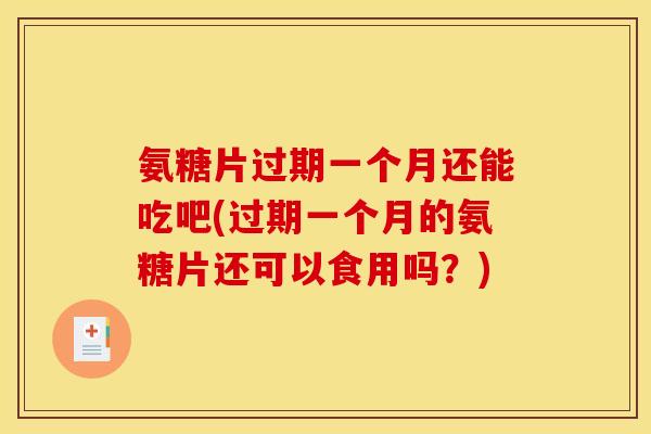 氨糖片过期一个月还能吃吧(过期一个月的氨糖片还可以食用吗？)