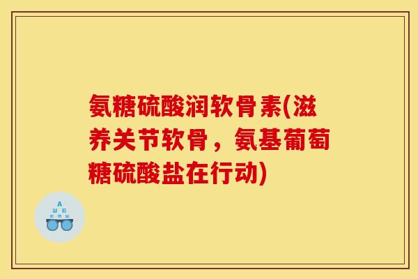 氨糖硫酸润软骨素(滋养关节软骨，氨基葡萄糖硫酸盐在行动)