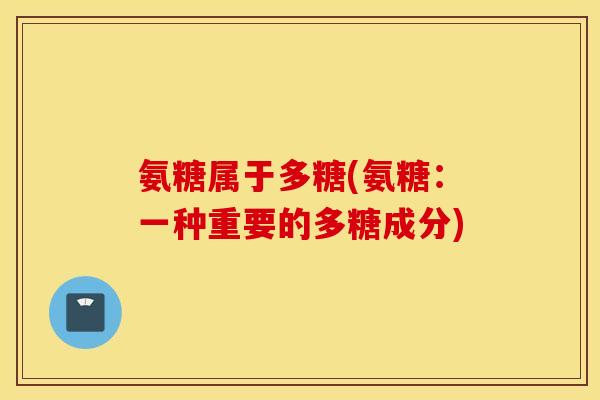 氨糖属于多糖(氨糖：一种重要的多糖成分)