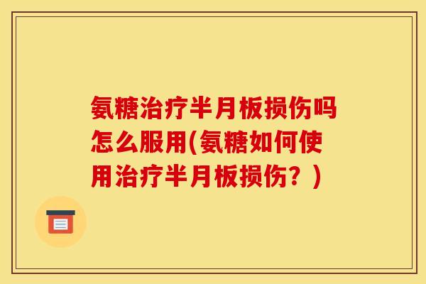 氨糖治疗半月板损伤吗怎么服用(氨糖如何使用治疗半月板损伤？)