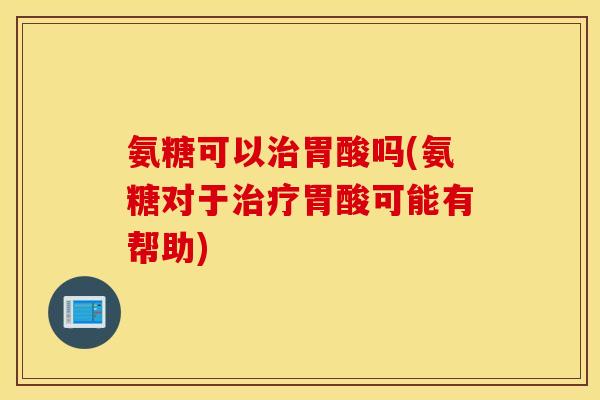 氨糖可以治胃酸吗(氨糖对于治疗胃酸可能有帮助)