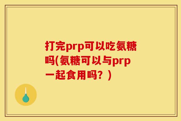 打完prp可以吃氨糖吗(氨糖可以与prp一起食用吗？)