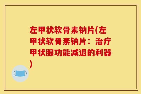 左甲状软骨素钠片(左甲状软骨素钠片：治疗甲状腺功能减退的利器)