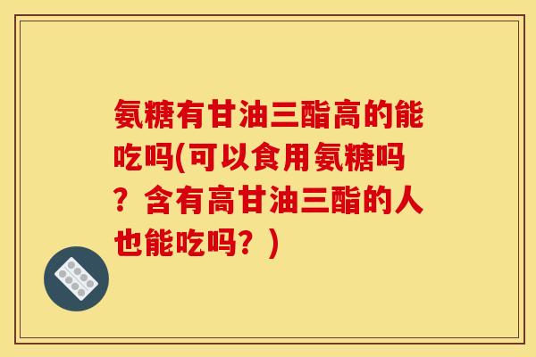 氨糖有甘油三酯高的能吃吗(可以食用氨糖吗？含有高甘油三酯的人也能吃吗？)