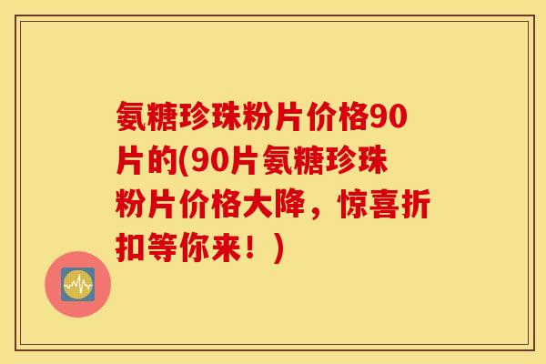 氨糖珍珠粉片价格90片的(90片氨糖珍珠粉片价格大降，惊喜折扣等你来！)