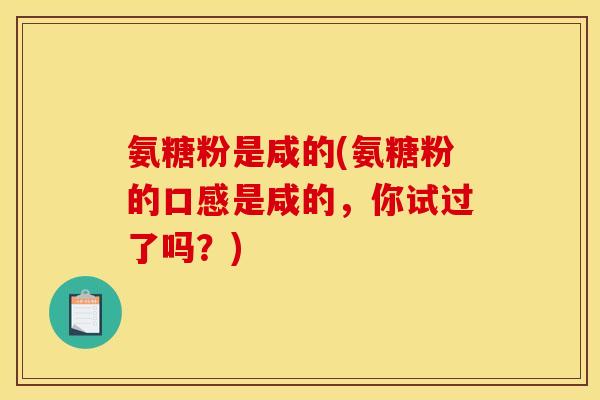 氨糖粉是咸的(氨糖粉的口感是咸的，你试过了吗？)