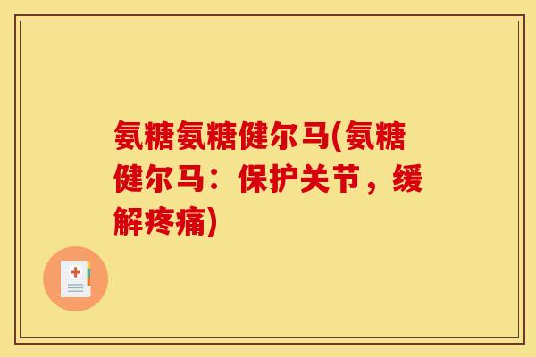 氨糖氨糖健尔马(氨糖健尔马:保护关节,缓解疼痛) 氨糖氨糖健尔马(氨糖健尔马:保护关节,缓解疼痛)
