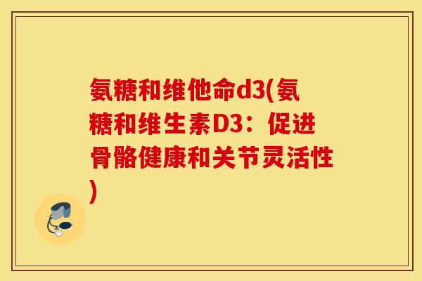 氨糖和维他命d3(氨糖和维生素D3：促进骨骼健康和关节灵活性)