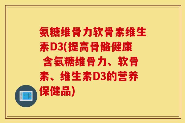 氨糖维骨力软骨素维生素D3(提高骨骼健康 含氨糖维骨力、软骨素、维生素D3的营养保健品)