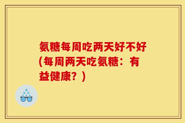 氨糖每周吃两天好不好(每周两天吃氨糖：有益健康？)