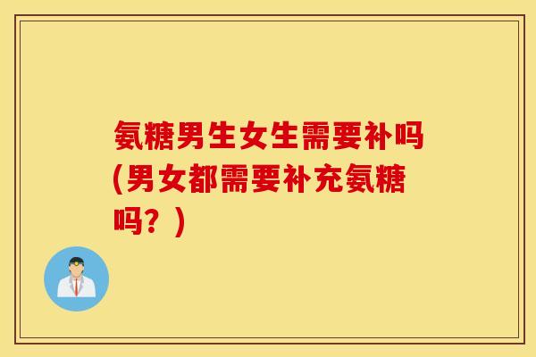 氨糖男生女生需要补吗(男女都需要补充氨糖吗？)