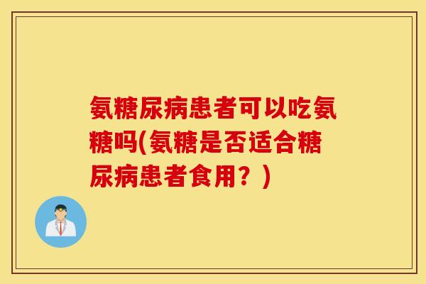 氨糖尿病患者可以吃氨糖吗(氨糖是否适合糖尿病患者食用？)