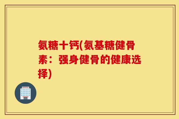 氨糖十钙(氨基糖健骨素：强身健骨的健康选择)
