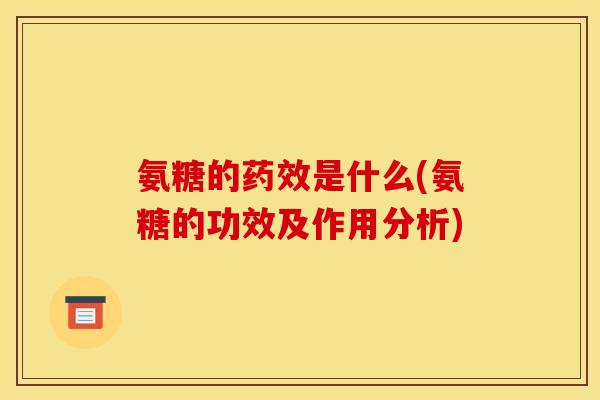 氨糖的药效是什么(氨糖的功效及作用分析) 氨糖的药效是什么(氨糖的功效及作用分析)