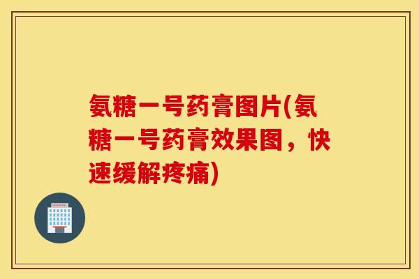 氨糖一号药膏图片(氨糖一号药膏效果图，快速缓解疼痛)