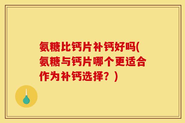 氨糖比钙片补钙好吗(氨糖与钙片哪个更适合作为补钙选择？)