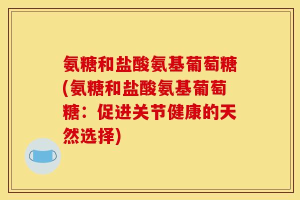 氨糖和盐酸氨基葡萄糖(氨糖和盐酸氨基葡萄糖：促进关节健康的天然选择)