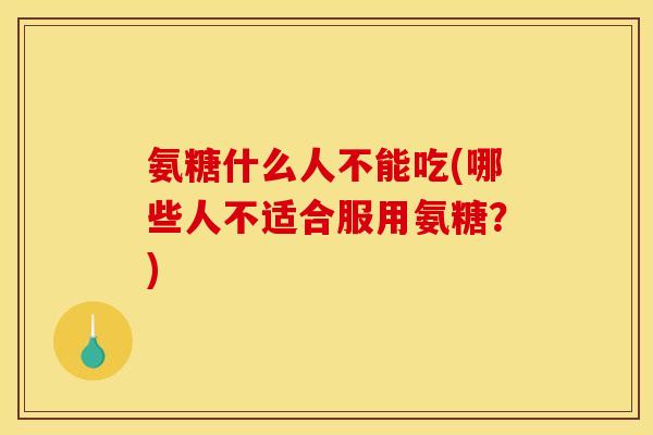 氨糖什么人不能吃(哪些人不适合服用氨糖？)
