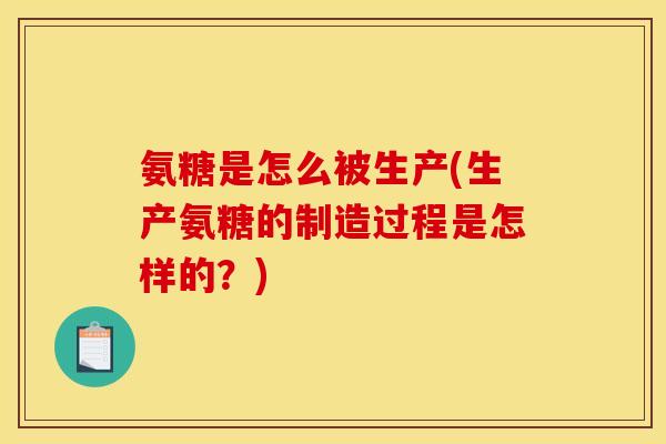 氨糖是怎么被生产(生产氨糖的制造过程是怎样的？)