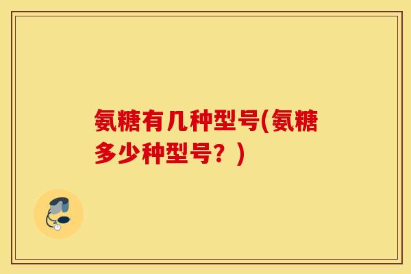 氨糖有几种型号(氨糖多少种型号？)