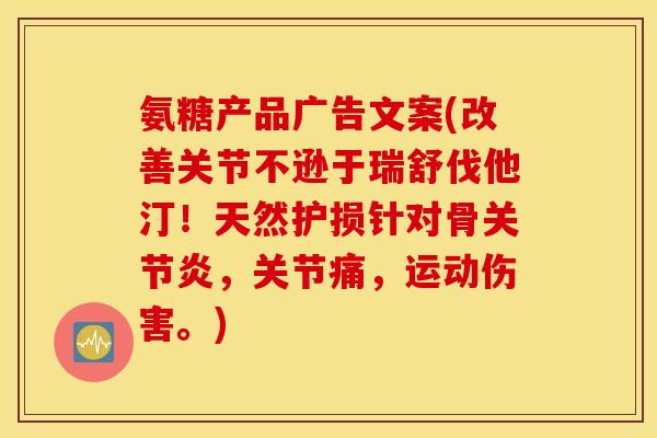 氨糖产品广告文案(改善关节不逊于瑞舒伐他汀！天然护损针对骨关节炎，关节痛，运动伤害。)
