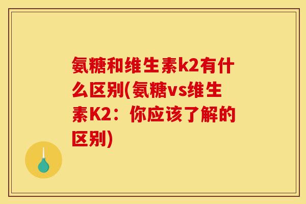 氨糖和维生素k2有什么区别(氨糖vs维生素K2：你应该了解的区别)
