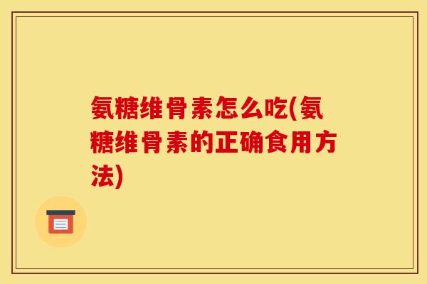 氨糖维骨素怎么吃(氨糖维骨素的正确食用方法)