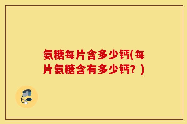 氨糖每片含多少钙(每片氨糖含有多少钙？)