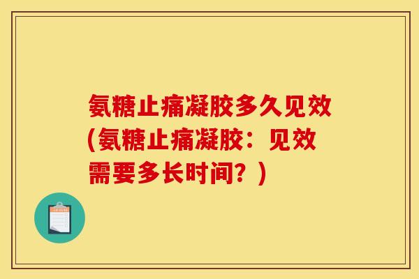 氨糖止痛凝胶多久见效(氨糖止痛凝胶：见效需要多长时间？)