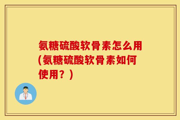 氨糖硫酸软骨素怎么用(氨糖硫酸软骨素如何使用？)