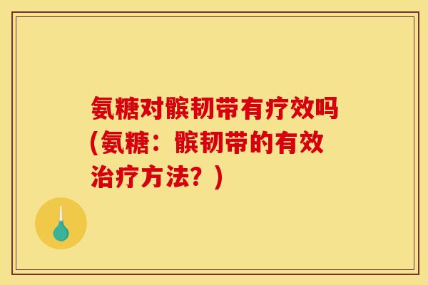 氨糖对髌韧带有疗效吗(氨糖：髌韧带的有效治疗方法？)