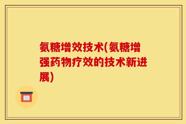 氨糖增效技术(氨糖增强药物疗效的技术新进展)