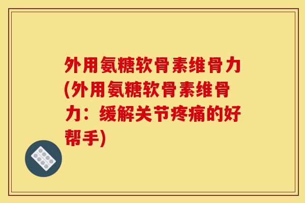 外用氨糖软骨素维骨力(外用氨糖软骨素维骨力：缓解关节疼痛的好帮手)
