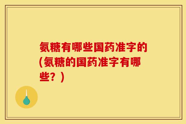 氨糖有哪些国药准字的(氨糖的国药准字有哪些？)