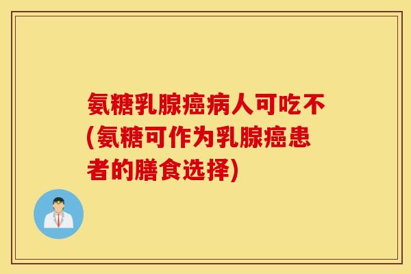氨糖乳腺癌病人可吃不(氨糖可作为乳腺癌患者的膳食选择)
