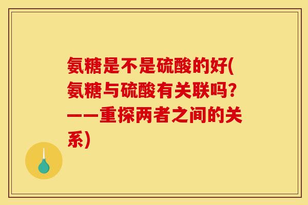 氨糖是不是硫酸的好(氨糖与硫酸有关联吗？——重探两者之间的关系)