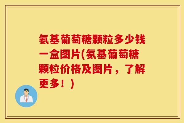 氨基葡萄糖颗粒多少钱一盒图片(氨基葡萄糖颗粒价格及图片，了解更多！)