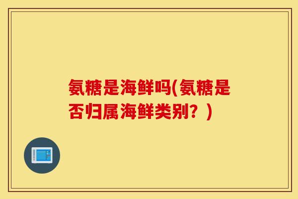 氨糖是海鲜吗(氨糖是否归属海鲜类别？)