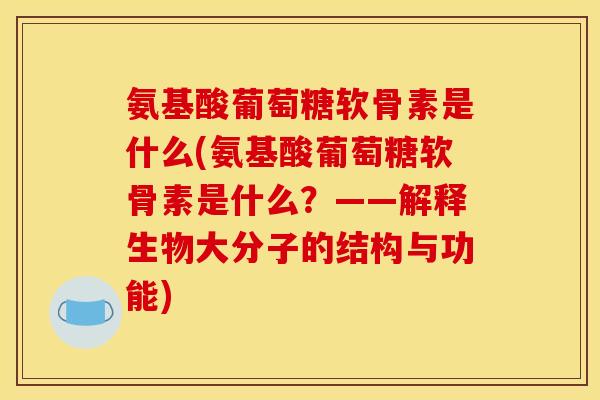 氨基酸葡萄糖软骨素是什么(氨基酸葡萄糖软骨素是什么？——解释生物大分子的结构与功能)