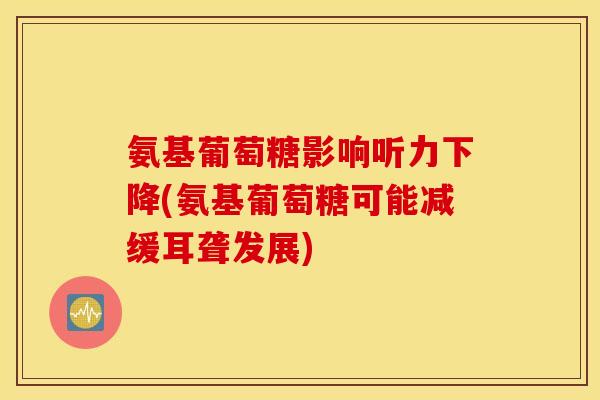 氨基葡萄糖影响听力下降(氨基葡萄糖可能减缓耳聋发展) 氨基葡萄糖影响听力下降(氨基葡萄糖可能减缓耳聋发展)